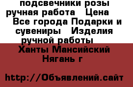 подсвечники розы ручная работа › Цена ­ 1 - Все города Подарки и сувениры » Изделия ручной работы   . Ханты-Мансийский,Нягань г.